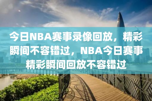 今日NBA赛事录像回放，精彩瞬间不容错过，NBA今日赛事精彩瞬间回放不容错过-第1张图片-98直播吧