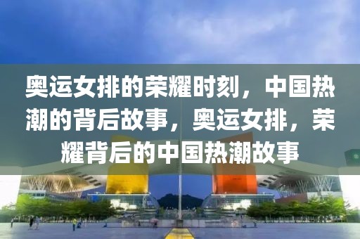 奥运女排的荣耀时刻，中国热潮的背后故事，奥运女排，荣耀背后的中国热潮故事-第1张图片-98直播吧