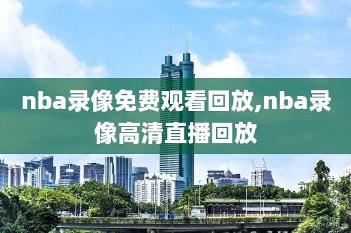 nba录像免费观看回放,nba录像高清直播回放-第1张图片-98直播吧