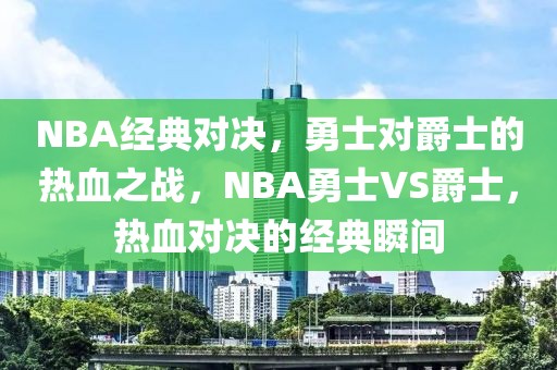 NBA经典对决，勇士对爵士的热血之战，NBA勇士VS爵士，热血对决的经典瞬间-第1张图片-98直播吧