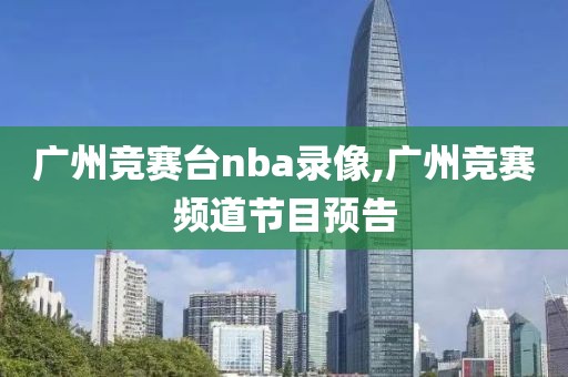 广州竞赛台nba录像,广州竞赛频道节目预告-第1张图片-98直播吧