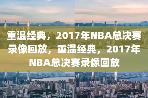 重温经典，2017年NBA总决赛录像回放，重温经典，2017年NBA总决赛录像回放-第1张图片-98直播吧