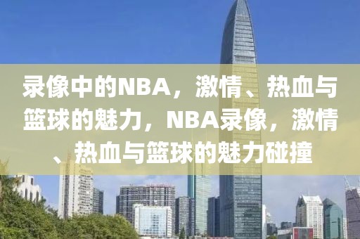 录像中的NBA，激情、热血与篮球的魅力，NBA录像，激情、热血与篮球的魅力碰撞-第1张图片-98直播吧