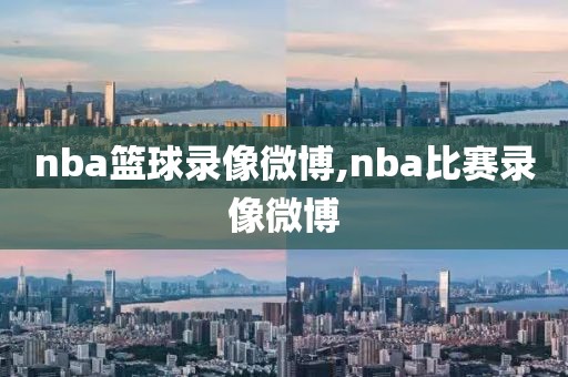 nba篮球录像微博,nba比赛录像微博-第1张图片-98直播吧