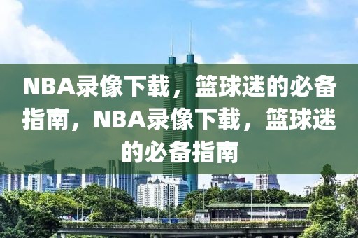 NBA录像下载，篮球迷的必备指南，NBA录像下载，篮球迷的必备指南-第1张图片-98直播吧