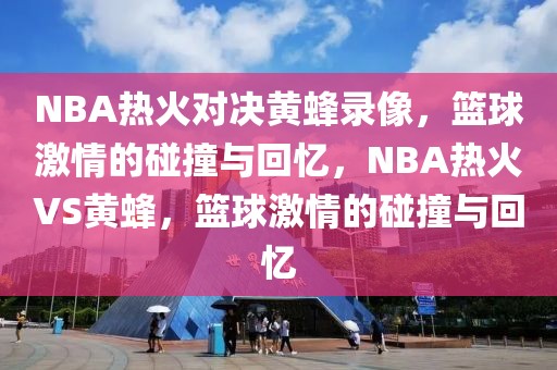 NBA热火对决黄蜂录像，篮球激情的碰撞与回忆，NBA热火VS黄蜂，篮球激情的碰撞与回忆-第1张图片-98直播吧