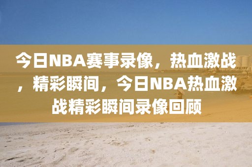 今日NBA赛事录像，热血激战，精彩瞬间，今日NBA热血激战精彩瞬间录像回顾-第1张图片-98直播吧