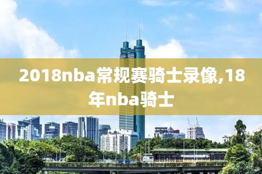 2018nba常规赛骑士录像,18年nba骑士-第1张图片-98直播吧