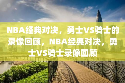 NBA经典对决，勇士VS骑士的录像回顾，NBA经典对决，勇士VS骑士录像回顾-第1张图片-98直播吧