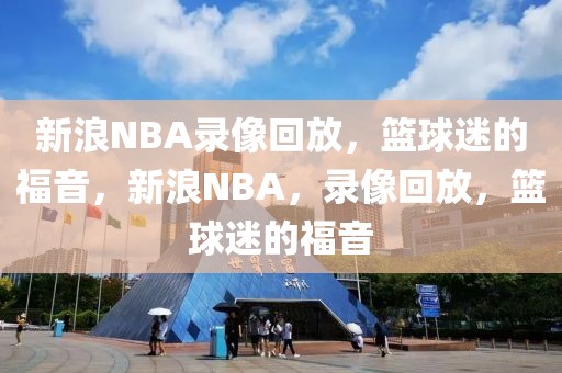 新浪NBA录像回放，篮球迷的福音，新浪NBA，录像回放，篮球迷的福音-第1张图片-98直播吧