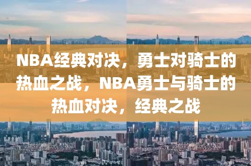 NBA经典对决，勇士对骑士的热血之战，NBA勇士与骑士的热血对决，经典之战-第1张图片-98直播吧