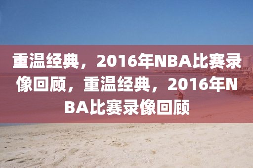 重温经典，2016年NBA比赛录像回顾，重温经典，2016年NBA比赛录像回顾-第1张图片-98直播吧