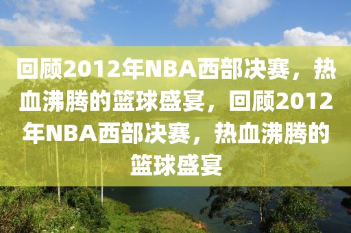 回顾2012年NBA西部决赛，热血沸腾的篮球盛宴，回顾2012年NBA西部决赛，热血沸腾的篮球盛宴-第1张图片-98直播吧