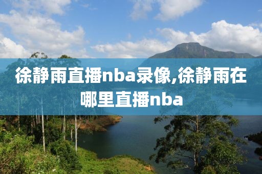 徐静雨直播nba录像,徐静雨在哪里直播nba-第1张图片-98直播吧