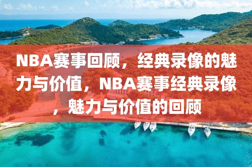 NBA赛事回顾，经典录像的魅力与价值，NBA赛事经典录像，魅力与价值的回顾-第1张图片-98直播吧