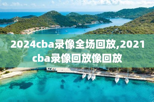 2024cba录像全场回放,2021cba录像回放像回放-第1张图片-98直播吧