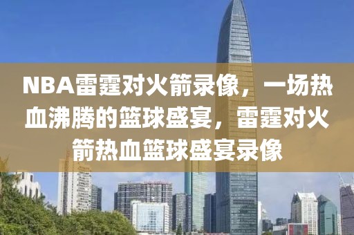 NBA雷霆对火箭录像，一场热血沸腾的篮球盛宴，雷霆对火箭热血篮球盛宴录像-第1张图片-98直播吧