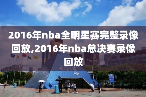 2016年nba全明星赛完整录像回放,2016年nba总决赛录像回放-第1张图片-98直播吧