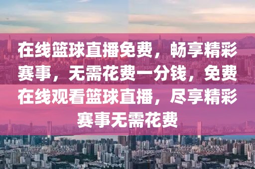 在线篮球直播免费，畅享精彩赛事，无需花费一分钱，免费在线观看篮球直播，尽享精彩赛事无需花费-第1张图片-98直播吧