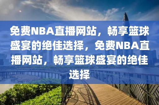 免费NBA直播网站，畅享篮球盛宴的绝佳选择，免费NBA直播网站，畅享篮球盛宴的绝佳选择-第1张图片-98直播吧