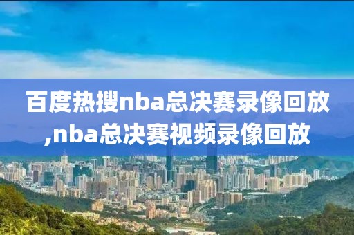 百度热搜nba总决赛录像回放,nba总决赛视频录像回放-第1张图片-98直播吧