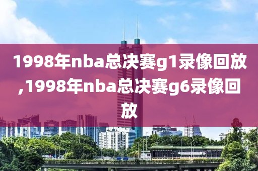 1998年nba总决赛g1录像回放,1998年nba总决赛g6录像回放-第1张图片-98直播吧