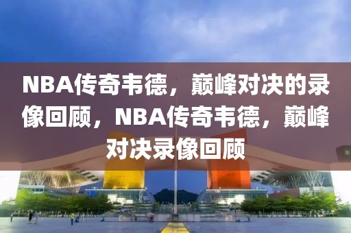 NBA传奇韦德，巅峰对决的录像回顾，NBA传奇韦德，巅峰对决录像回顾-第1张图片-98直播吧