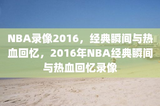 NBA录像2016，经典瞬间与热血回忆，2016年NBA经典瞬间与热血回忆录像-第1张图片-98直播吧