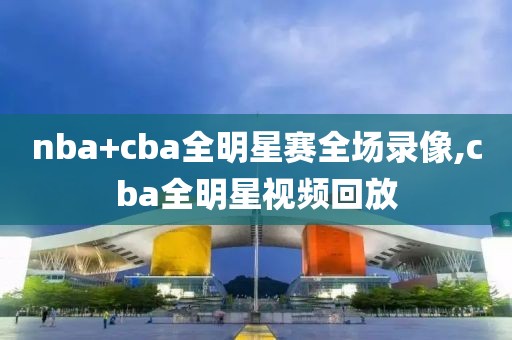 nba+cba全明星赛全场录像,cba全明星视频回放-第1张图片-98直播吧