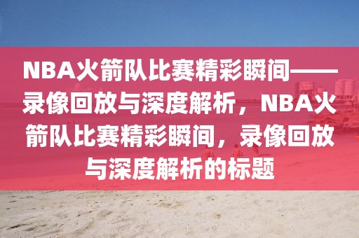 NBA火箭队比赛精彩瞬间——录像回放与深度解析，NBA火箭队比赛精彩瞬间，录像回放与深度解析的标题-第1张图片-98直播吧