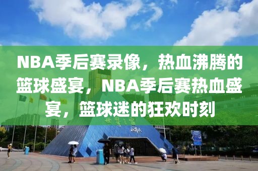 NBA季后赛录像，热血沸腾的篮球盛宴，NBA季后赛热血盛宴，篮球迷的狂欢时刻-第1张图片-98直播吧