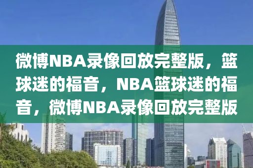 微博NBA录像回放完整版，篮球迷的福音，NBA篮球迷的福音，微博NBA录像回放完整版-第1张图片-98直播吧