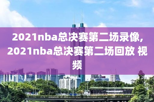 2021nba总决赛第二场录像,2021nba总决赛第二场回放 视频-第1张图片-98直播吧