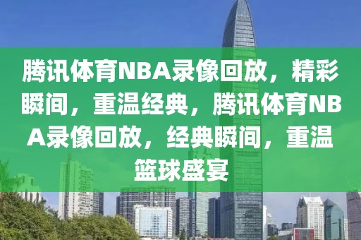 腾讯体育NBA录像回放，精彩瞬间，重温经典，腾讯体育NBA录像回放，经典瞬间，重温篮球盛宴-第1张图片-98直播吧