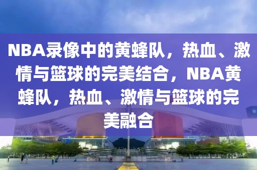 NBA录像中的黄蜂队，热血、激情与篮球的完美结合，NBA黄蜂队，热血、激情与篮球的完美融合-第1张图片-98直播吧