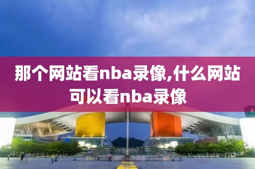 那个网站看nba录像,什么网站可以看nba录像-第1张图片-98直播吧