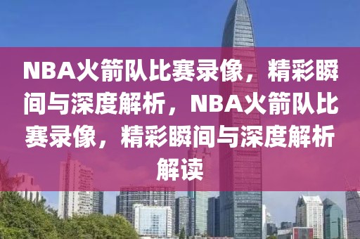 NBA火箭队比赛录像，精彩瞬间与深度解析，NBA火箭队比赛录像，精彩瞬间与深度解析解读-第1张图片-98直播吧