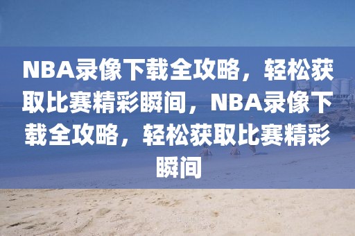 NBA录像下载全攻略，轻松获取比赛精彩瞬间，NBA录像下载全攻略，轻松获取比赛精彩瞬间-第1张图片-98直播吧