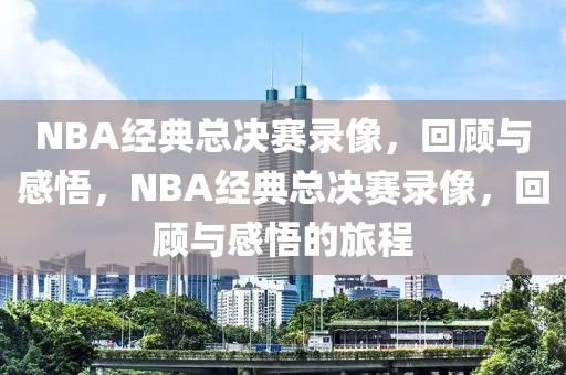 NBA经典总决赛录像，回顾与感悟，NBA经典总决赛录像，回顾与感悟的旅程-第1张图片-98直播吧