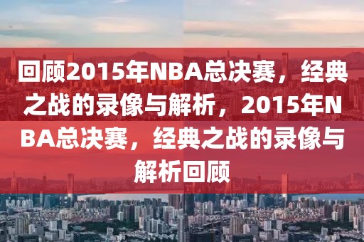 回顾2015年NBA总决赛，经典之战的录像与解析，2015年NBA总决赛，经典之战的录像与解析回顾-第1张图片-98直播吧