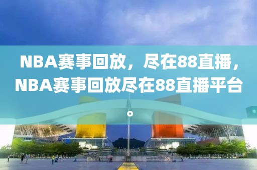 NBA赛事回放，尽在88直播，NBA赛事回放尽在88直播平台。-第1张图片-98直播吧