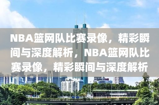 NBA篮网队比赛录像，精彩瞬间与深度解析，NBA篮网队比赛录像，精彩瞬间与深度解析-第1张图片-98直播吧