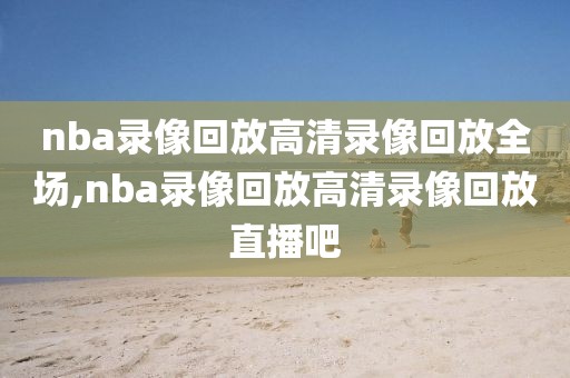 nba录像回放高清录像回放全场,nba录像回放高清录像回放直播吧-第1张图片-98直播吧