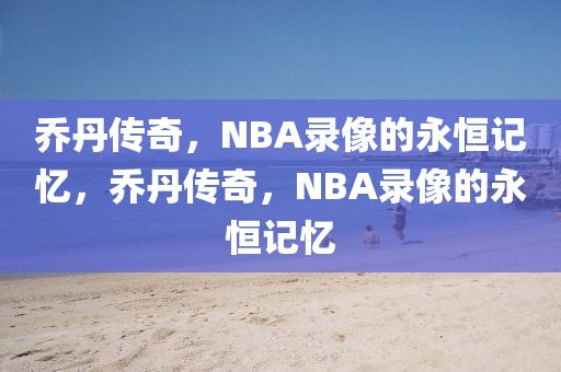 乔丹传奇，NBA录像的永恒记忆，乔丹传奇，NBA录像的永恒记忆-第1张图片-98直播吧