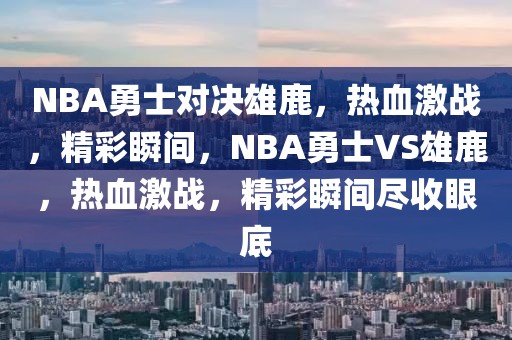 NBA勇士对决雄鹿，热血激战，精彩瞬间，NBA勇士VS雄鹿，热血激战，精彩瞬间尽收眼底-第1张图片-98直播吧