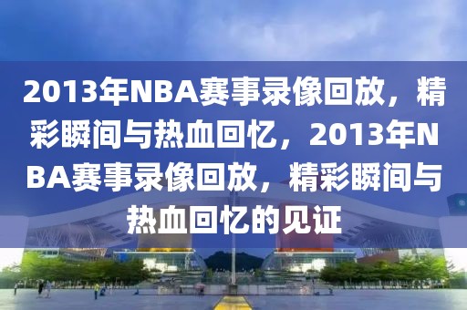 2013年NBA赛事录像回放，精彩瞬间与热血回忆，2013年NBA赛事录像回放，精彩瞬间与热血回忆的见证-第1张图片-98直播吧