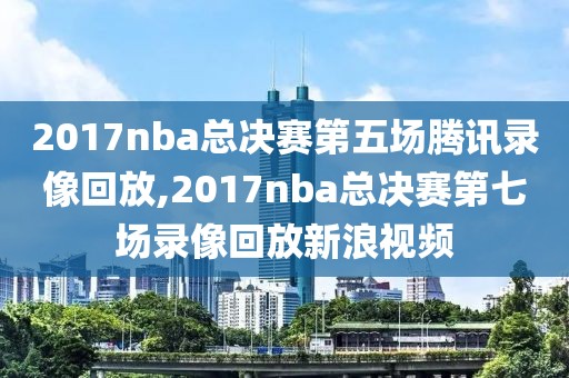 2017nba总决赛第五场腾讯录像回放,2017nba总决赛第七场录像回放新浪视频-第1张图片-98直播吧