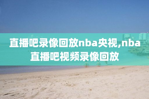 直播吧录像回放nba央视,nba直播吧视频录像回放-第1张图片-98直播吧