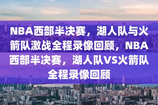 NBA西部半决赛，湖人队与火箭队激战全程录像回顾，NBA西部半决赛，湖人队VS火箭队全程录像回顾-第1张图片-98直播吧