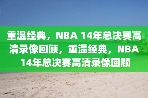 重温经典，NBA 14年总决赛高清录像回顾，重温经典，NBA 14年总决赛高清录像回顾-第1张图片-98直播吧